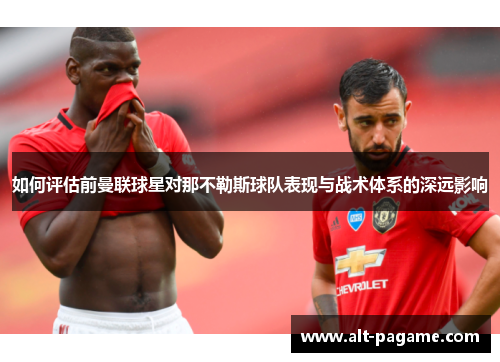 如何评估前曼联球星对那不勒斯球队表现与战术体系的深远影响