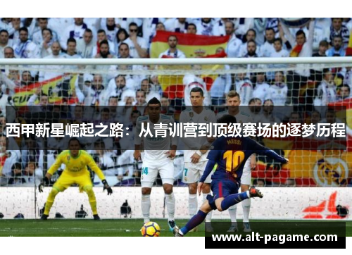 西甲新星崛起之路：从青训营到顶级赛场的逐梦历程