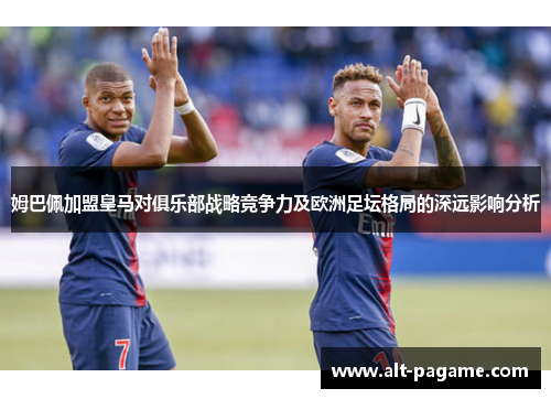 姆巴佩加盟皇马对俱乐部战略竞争力及欧洲足坛格局的深远影响分析