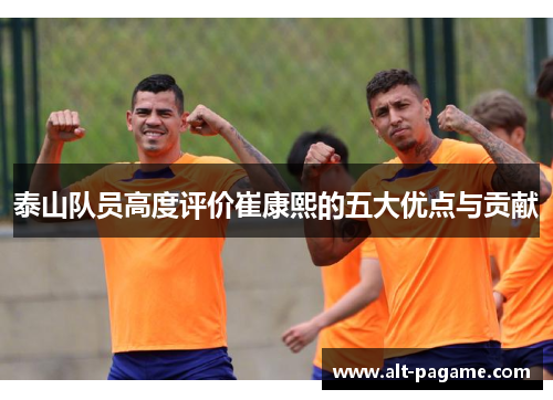 泰山队员高度评价崔康熙的五大优点与贡献