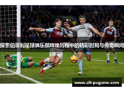 探索伯恩利足球俱乐部辉煌历程中的精彩时刻与传奇瞬间 探索伯恩利足球俱乐部辉煌历程中的精彩时刻与传奇瞬间