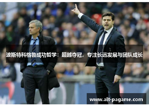 波斯特科格鲁成功哲学：超越夺冠，专注长远发展与团队成长