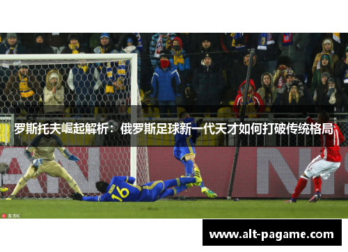 罗斯托夫崛起解析：俄罗斯足球新一代天才如何打破传统格局