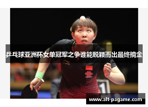 乒乓球亚洲杯女单冠军之争谁能脱颖而出最终摘金