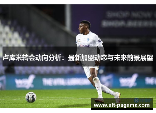 卢库米转会动向分析：最新加盟动态与未来前景展望