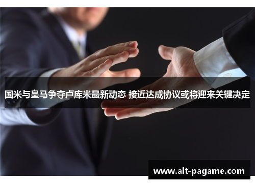 国米与皇马争夺卢库米最新动态 接近达成协议或将迎来关键决定