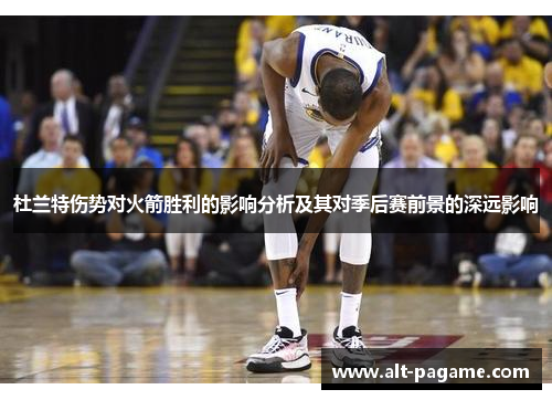杜兰特伤势对火箭胜利的影响分析及其对季后赛前景的深远影响