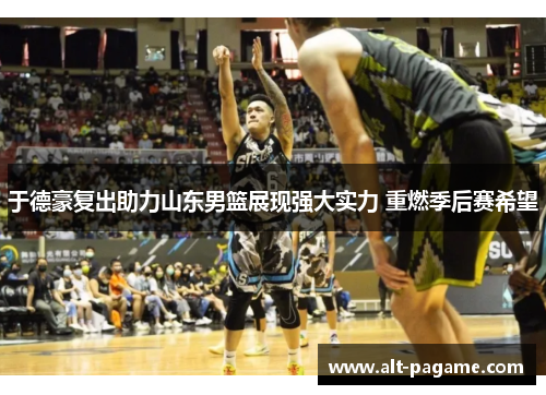 于德豪复出助力山东男篮展现强大实力 重燃季后赛希望
