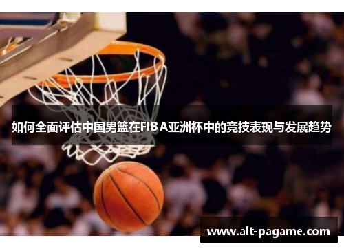 如何全面评估中国男篮在FIBA亚洲杯中的竞技表现与发展趋势