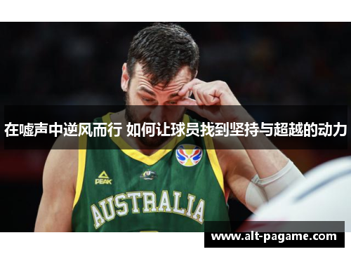 在嘘声中逆风而行 如何让球员找到坚持与超越的动力