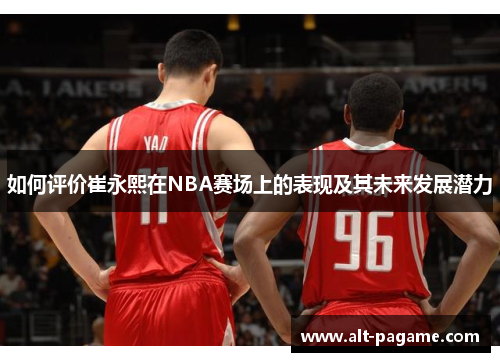 如何评价崔永熙在NBA赛场上的表现及其未来发展潜力
