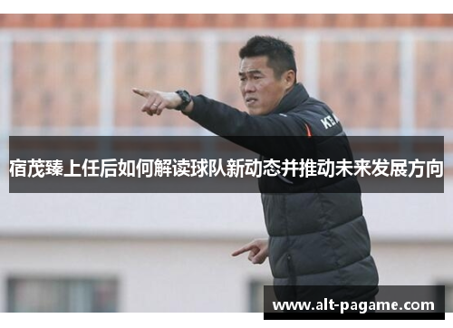 宿茂臻上任后如何解读球队新动态并推动未来发展方向