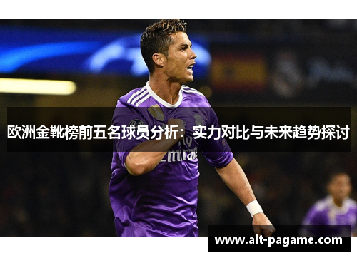 欧洲金靴榜前五名球员分析：实力对比与未来趋势探讨