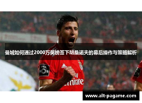 曼城如何通过2000万英镑签下胡桑诺夫的幕后操作与策略解析