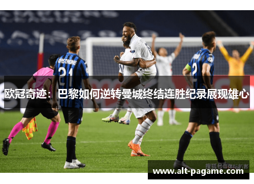 欧冠奇迹：巴黎如何逆转曼城终结连胜纪录展现雄心