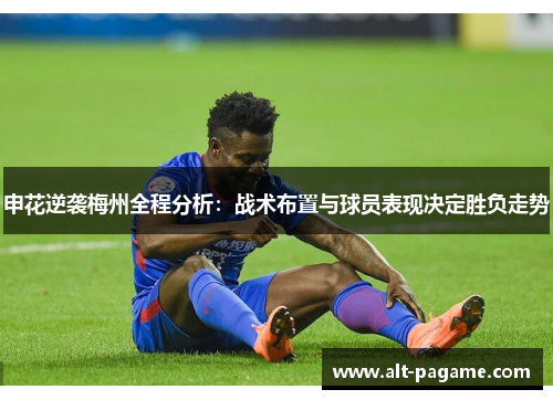 申花逆袭梅州全程分析：战术布置与球员表现决定胜负走势