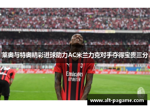 莱奥与特奥精彩进球助力AC米兰力克对手夺得宝贵三分