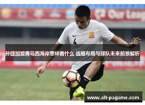 孙捷加盟青岛西海岸意味着什么 战略布局与球队未来前景解析