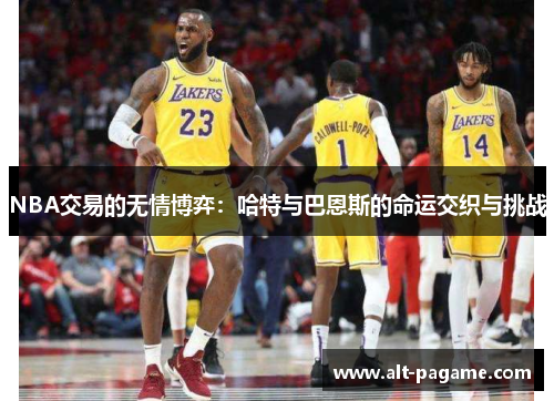 NBA交易的无情博弈：哈特与巴恩斯的命运交织与挑战