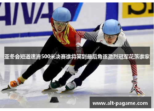 亚冬会短道速滑500米决赛谁将笑到最后角逐激烈冠军花落谁家