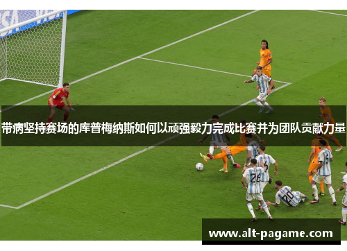 带病坚持赛场的库普梅纳斯如何以顽强毅力完成比赛并为团队贡献力量