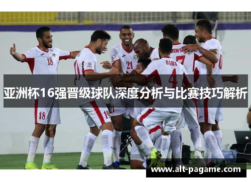 亚洲杯16强晋级球队深度分析与比赛技巧解析