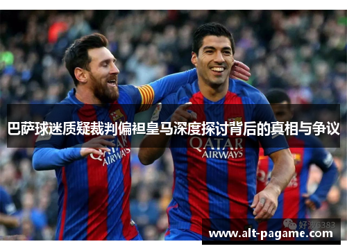 巴萨球迷质疑裁判偏袒皇马深度探讨背后的真相与争议