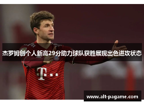 杰罗姆创个人新高29分助力球队获胜展现出色进攻状态
