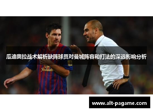 瓜迪奥拉战术解析缺阵球员对曼城阵容和打法的深远影响分析