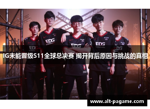 IG未能晋级S11全球总决赛 揭开背后原因与挑战的真相