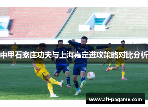 中甲石家庄功夫与上海嘉定进攻策略对比分析