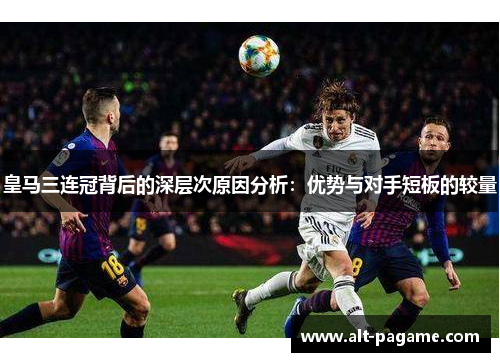 皇马三连冠背后的深层次原因分析：优势与对手短板的较量