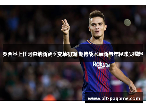 罗西基上任阿森纳新赛季变革初现 期待战术革新与年轻球员崛起