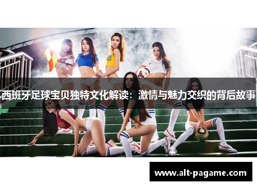 西班牙足球宝贝独特文化解读：激情与魅力交织的背后故事