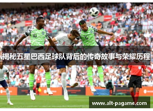 揭秘五星巴西足球队背后的传奇故事与荣耀历程