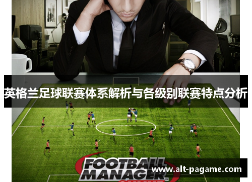 英格兰足球联赛体系解析与各级别联赛特点分析