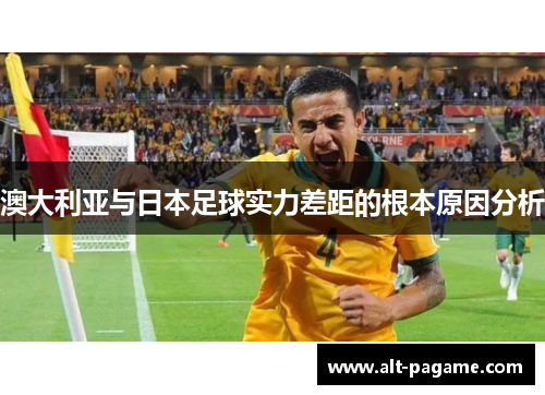 澳大利亚与日本足球实力差距的根本原因分析