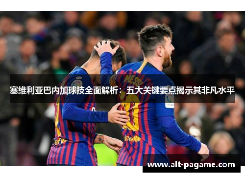 塞维利亚巴内加球技全面解析：五大关键要点揭示其非凡水平