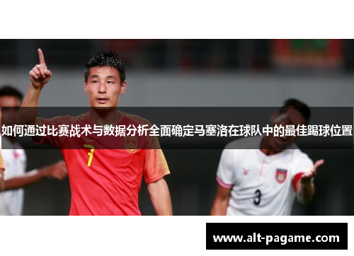 如何通过比赛战术与数据分析全面确定马塞洛在球队中的最佳踢球位置