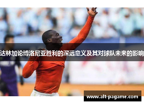 达林加论博洛尼亚胜利的深远意义及其对球队未来的影响