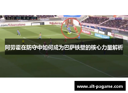 阿劳霍在防守中如何成为巴萨铁壁的核心力量解析