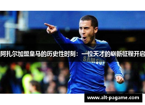 阿扎尔加盟皇马的历史性时刻：一位天才的崭新征程开启