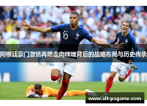 阿根廷豪门激情再燃走向辉煌背后的战略布局与历史传承