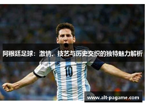 阿根廷足球：激情、技艺与历史交织的独特魅力解析