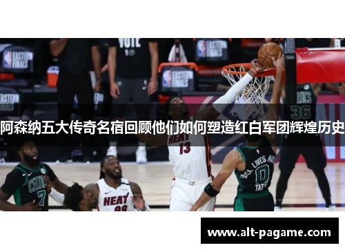 阿森纳五大传奇名宿回顾他们如何塑造红白军团辉煌历史