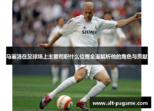 马塞洛在足球场上主要司职什么位置全面解析他的角色与贡献