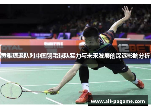 黄雅琼退队对中国羽毛球队实力与未来发展的深远影响分析