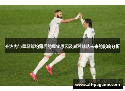 齐达内与皇马解约背后的真实原因及其对球队未来的影响分析