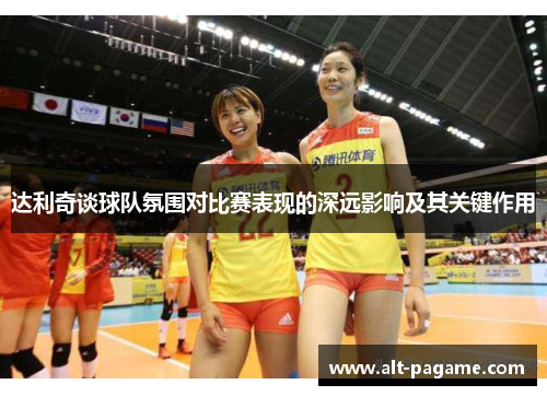 达利奇谈球队氛围对比赛表现的深远影响及其关键作用