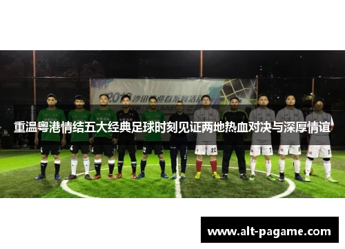 重温粤港情结五大经典足球时刻见证两地热血对决与深厚情谊
